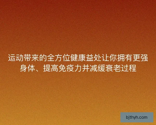 运动带来的全方位健康益处让你拥有更强身体、提高免疫力并减缓衰老过程