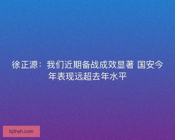 徐正源：我们近期备战成效显著 国安今年表现远超去年水平