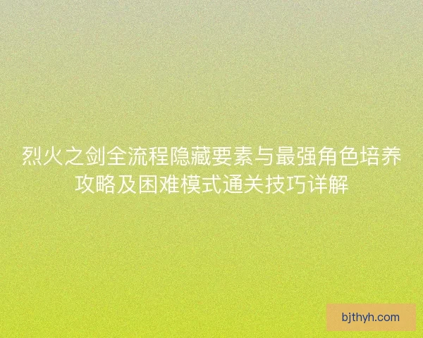 烈火之剑全流程隐藏要素与最强角色培养攻略及困难模式通关技巧详解