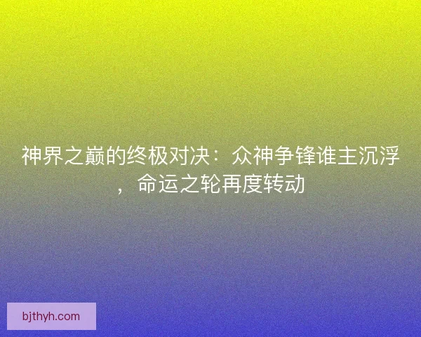 神界之巅的终极对决：众神争锋谁主沉浮，命运之轮再度转动