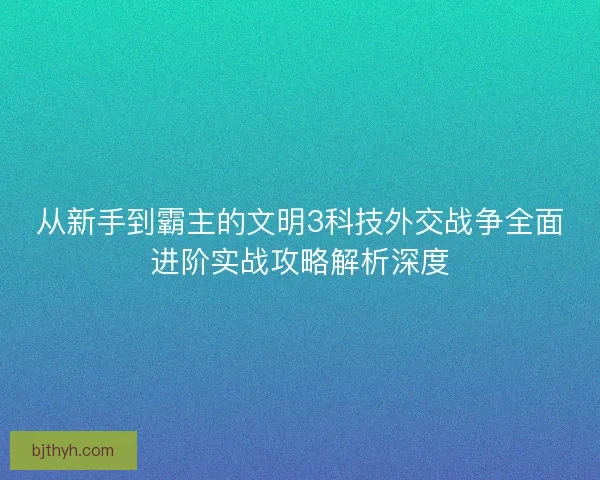 从新手到霸主的文明3科技外交战争全面进阶实战攻略解析深度