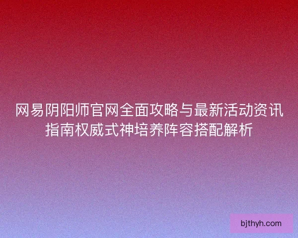网易阴阳师官网全面攻略与最新活动资讯指南权威式神培养阵容搭配解析