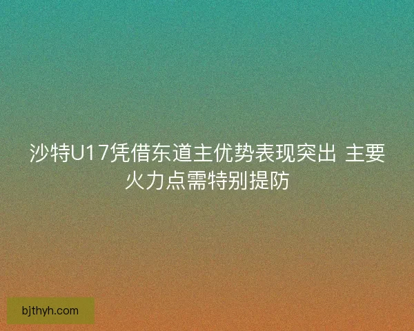 沙特U17凭借东道主优势表现突出 主要火力点需特别提防