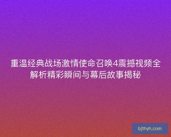 重温经典战场激情使命召唤4震撼视频全解析精彩瞬间与幕后故事揭秘