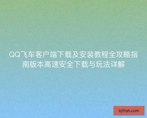 QQ飞车客户端下载及安装教程全攻略指南版本高速安全下载与玩法详解