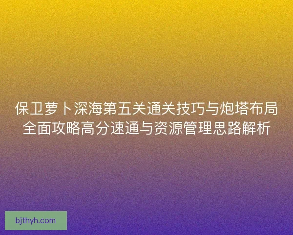 保卫萝卜深海第五关通关技巧与炮塔布局全面攻略高分速通与资源管理思路解析
