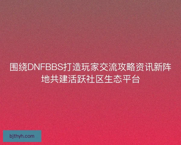 围绕DNFBBS打造玩家交流攻略资讯新阵地共建活跃社区生态平台