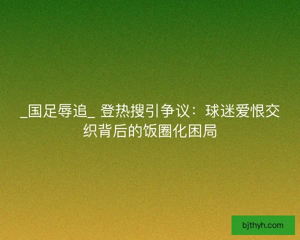 _国足辱追_ 登热搜引争议：球迷爱恨交织背后的饭圈化困局