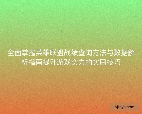 全面掌握英雄联盟战绩查询方法与数据解析指南提升游戏实力的实用技巧