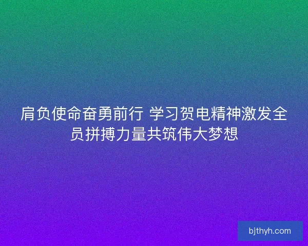 肩负使命奋勇前行 学习贺电精神激发全员拼搏力量共筑伟大梦想