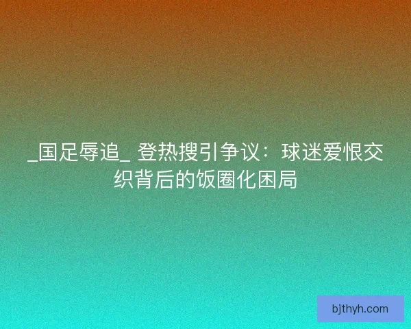 _国足辱追_ 登热搜引争议：球迷爱恨交织背后的饭圈化困局