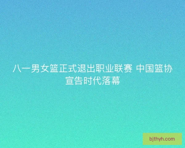 八一男女篮正式退出职业联赛 中国篮协宣告时代落幕