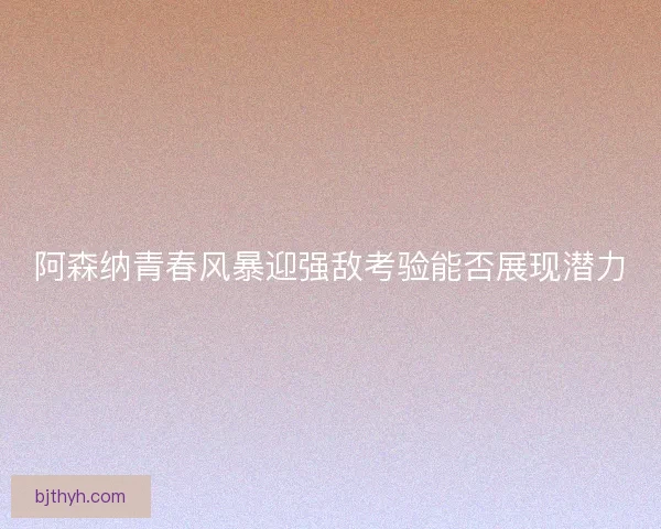 阿森纳青春风暴迎强敌考验能否展现潜力