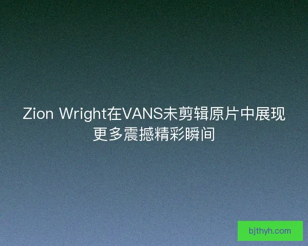 Zion Wright在VANS未剪辑原片中展现更多震撼精彩瞬间