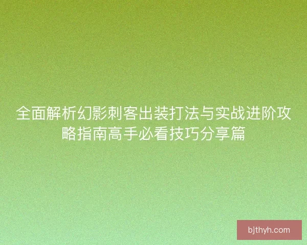 全面解析幻影刺客出装打法与实战进阶攻略指南高手必看技巧分享篇