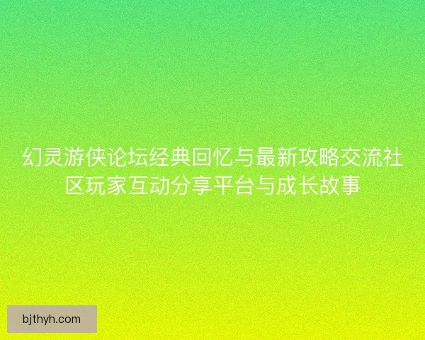 幻灵游侠论坛经典回忆与最新攻略交流社区玩家互动分享平台与成长故事