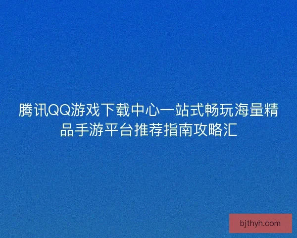 腾讯QQ游戏下载中心一站式畅玩海量精品手游平台推荐指南攻略汇