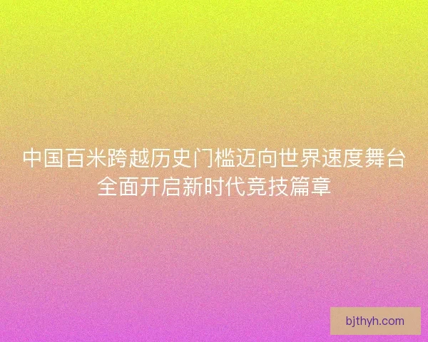 中国百米跨越历史门槛迈向世界速度舞台全面开启新时代竞技篇章