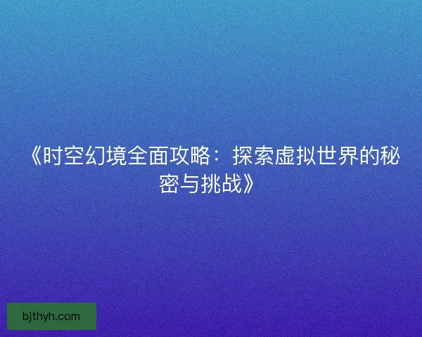 《时空幻境全面攻略：探索虚拟世界的秘密与挑战》