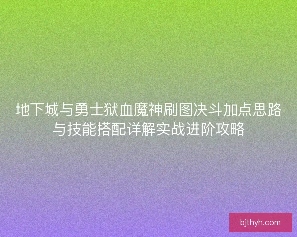 地下城与勇士狱血魔神刷图决斗加点思路与技能搭配详解实战进阶攻略